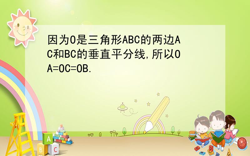 因为O是三角形ABC的两边AC和BC的垂直平分线,所以OA=OC=OB.