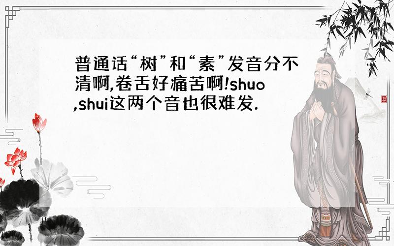 普通话“树”和“素”发音分不清啊,卷舌好痛苦啊!shuo,shui这两个音也很难发.