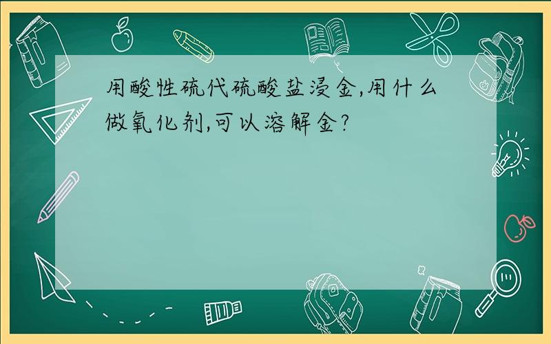 用酸性硫代硫酸盐浸金,用什么做氧化剂,可以溶解金?