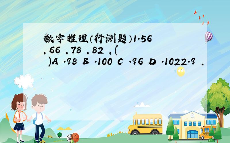 数字推理（行测题）1.56 ,66 ,78 ,82 ,( )A .98 B .100 C .96 D .1022.9 ,