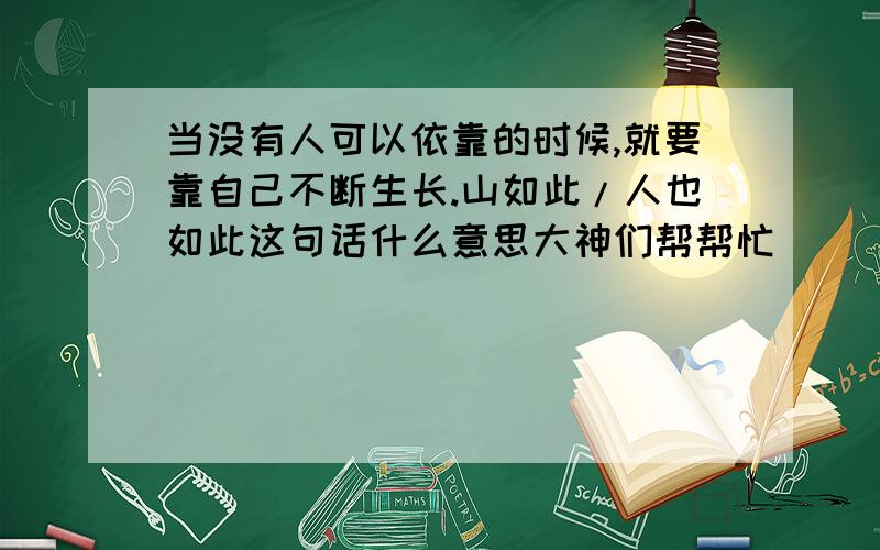 当没有人可以依靠的时候,就要靠自己不断生长.山如此/人也如此这句话什么意思大神们帮帮忙