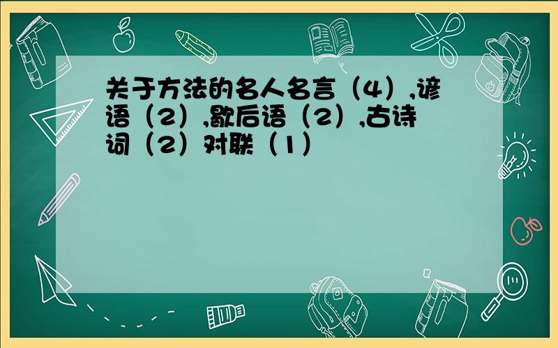 关于方法的名人名言（4）,谚语（2）,歇后语（2）,古诗词（2）对联（1）