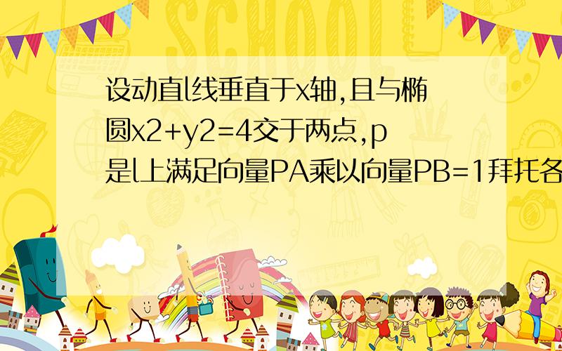 设动直l线垂直于x轴,且与椭圆x2+y2=4交于两点,p是l上满足向量PA乘以向量PB=1拜托各位大神