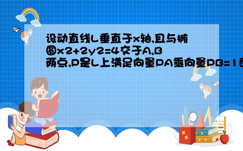 设动直线L垂直于x轴,且与椭圆x2+2y2=4交于A,B两点,P是L上满足向量PA乘向量PB=1的动点,求点P的轨迹方程