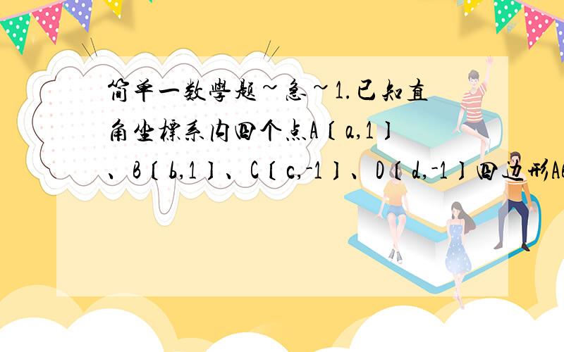 简单一数学题~急~1.已知直角坐标系内四个点A〔a,1〕、B〔b,1〕、C〔c,-1〕、D〔d,-1〕四边形ABCD一定