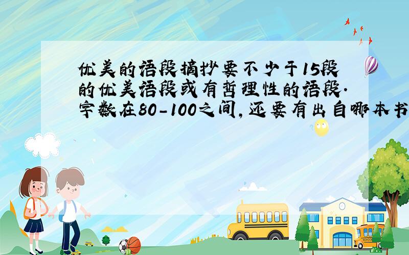 优美的语段摘抄要不少于15段的优美语段或有哲理性的语段.字数在80-100之间,还要有出自哪本书.