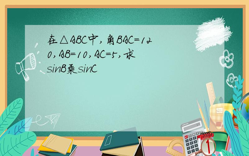 在△ABC中,角BAC=120,AB=10,AC=5,求sinB乘sinC