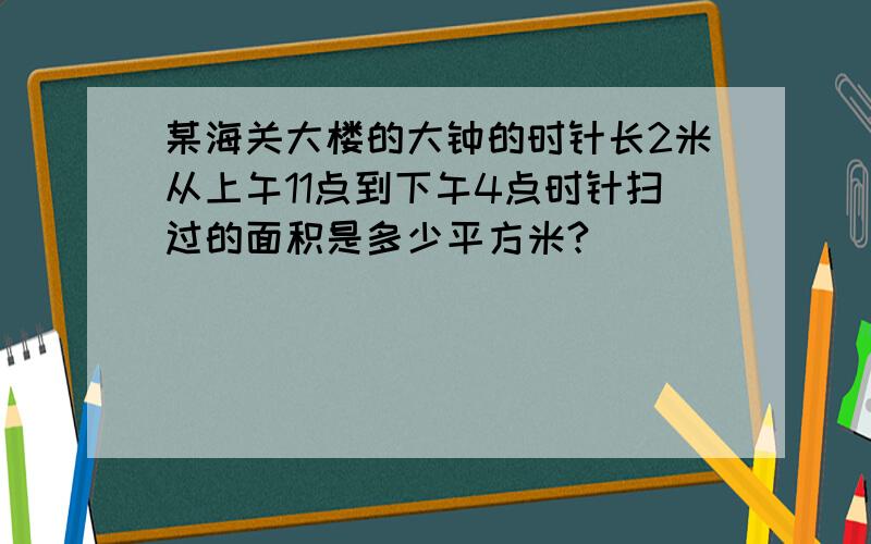 某海关大楼的大钟的时针长2米从上午11点到下午4点时针扫过的面积是多少平方米?