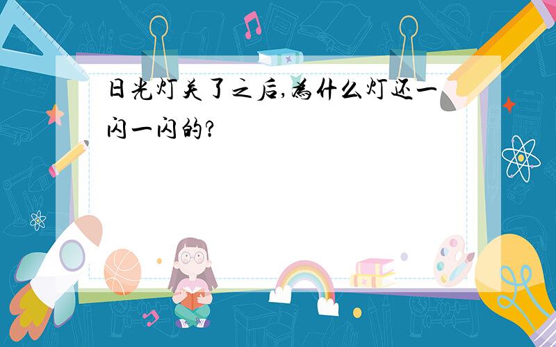 日光灯关了之后,为什么灯还一闪一闪的?