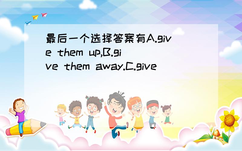 最后一个选择答案有A.give them up,B.give them away.C.give