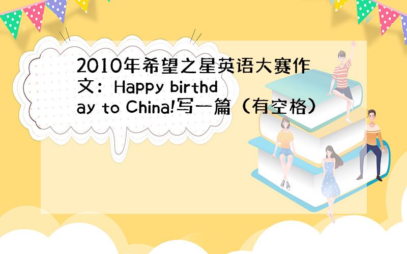 2010年希望之星英语大赛作文：Happy birthday to China!写一篇（有空格）