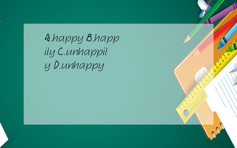 A.happy B.happily C.unhappily D.unhappy