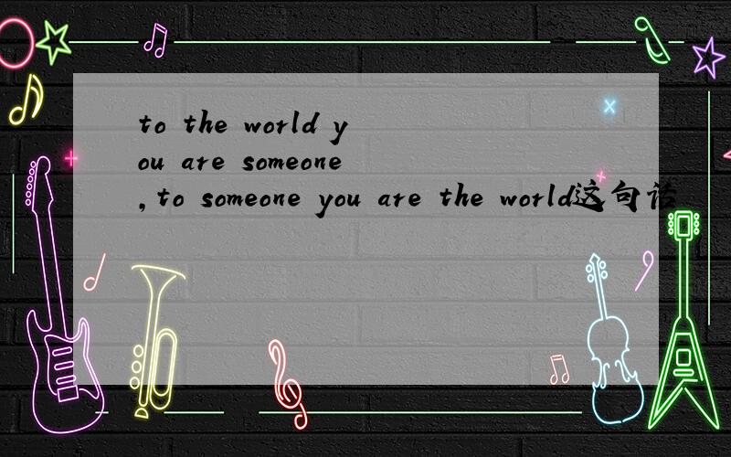 to the world you are someone,to someone you are the world这句话