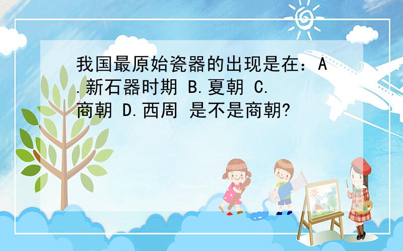 我国最原始瓷器的出现是在：A.新石器时期 B.夏朝 C.商朝 D.西周 是不是商朝?