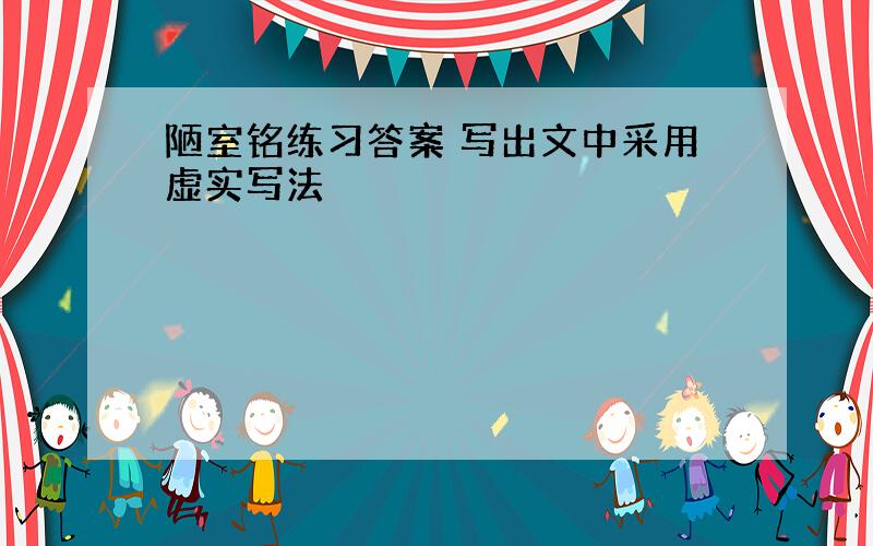 陋室铭练习答案 写出文中采用虚实写法