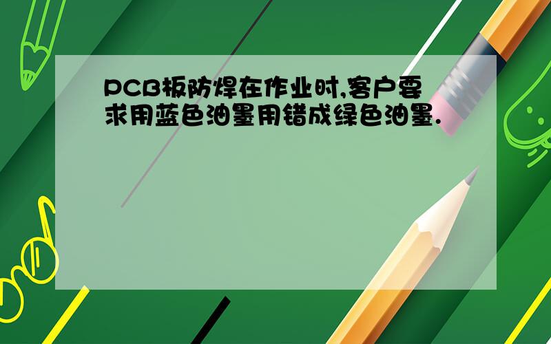 PCB板防焊在作业时,客户要求用蓝色油墨用错成绿色油墨.