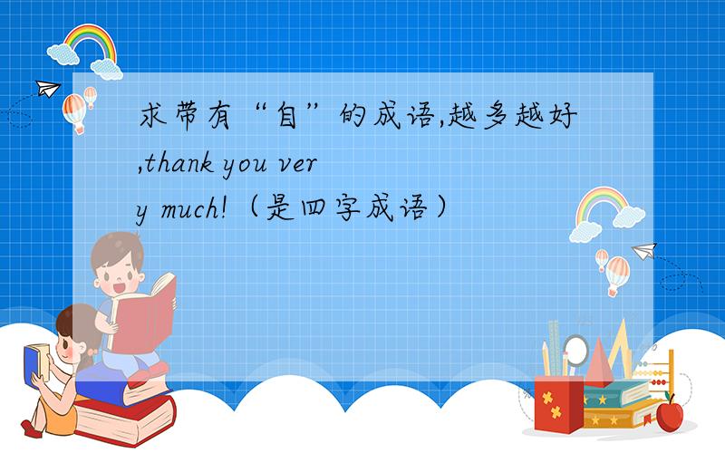 求带有“自”的成语,越多越好,thank you very much!（是四字成语）