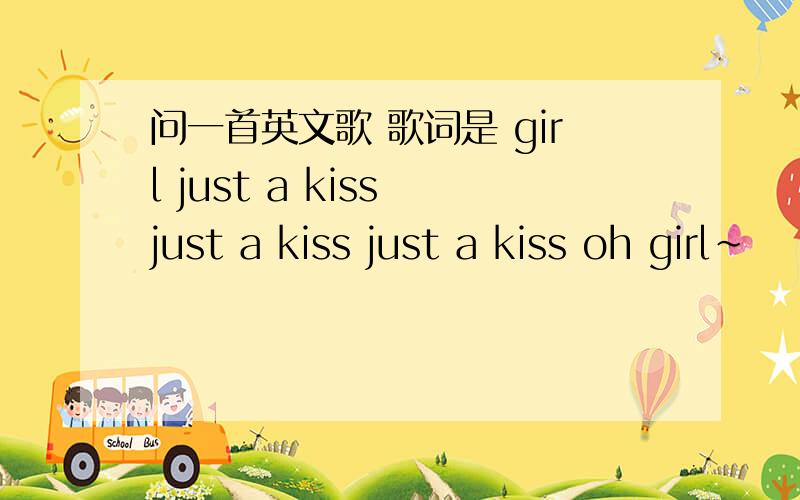 问一首英文歌 歌词是 girl just a kiss just a kiss just a kiss oh girl~