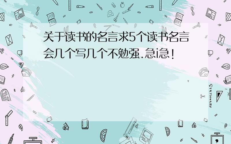 关于读书的名言求5个读书名言会几个写几个不勉强.急i急!