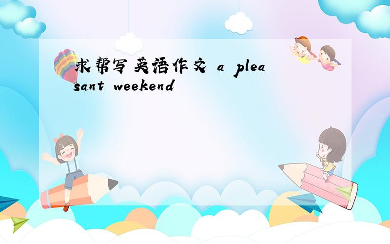 求帮写英语作文 a pleasant weekend