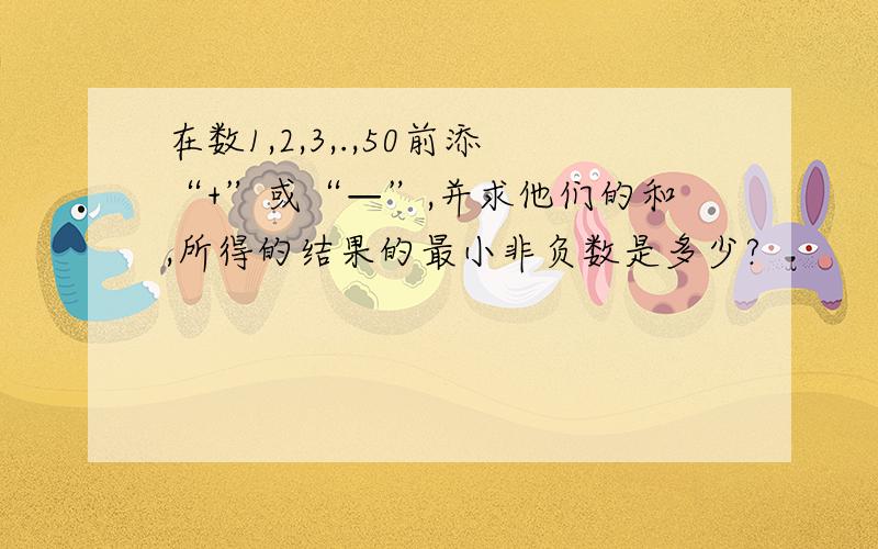 在数1,2,3,.,50前添“+”或“—”,并求他们的和,所得的结果的最小非负数是多少?