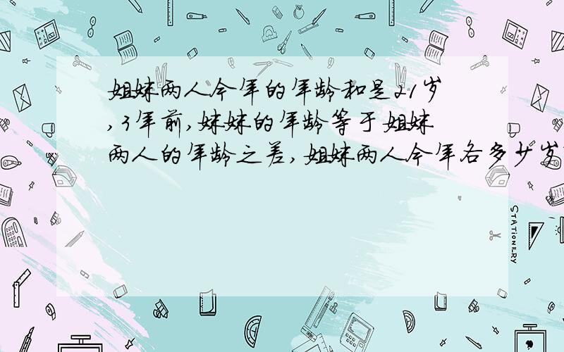 姐妹两人今年的年龄和是21岁,3年前,妹妹的年龄等于姐妹两人的年龄之差,姐妹两人今年各多少岁?