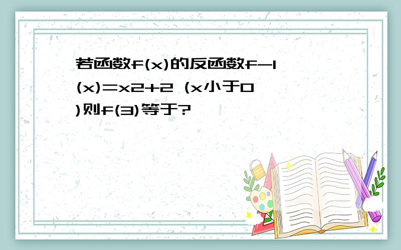 若函数f(x)的反函数f-1(x)=x2+2 (x小于0)则f(3)等于?