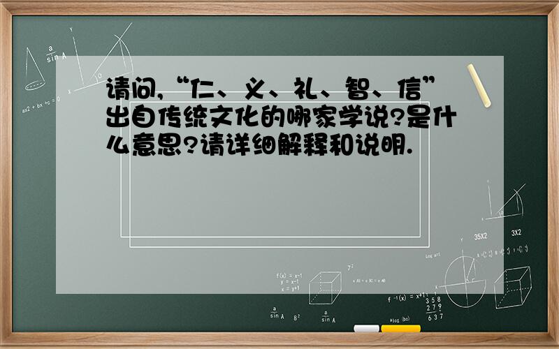 请问,“仁、义、礼、智、信”出自传统文化的哪家学说?是什么意思?请详细解释和说明.