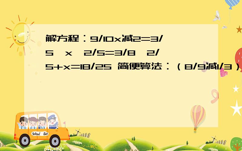 解方程：9/10x减2=3/5、x÷2/5=3/8、2/5+x=18/25 简便算法：（8/9减1/3）÷（1/2乘2/