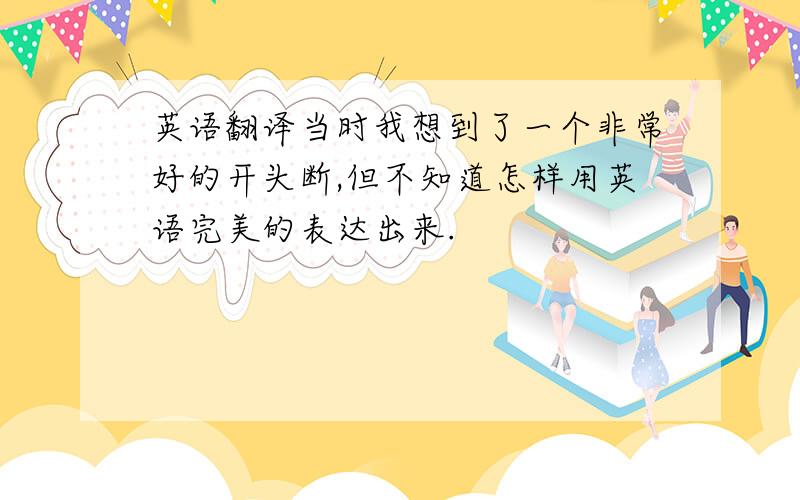 英语翻译当时我想到了一个非常好的开头断,但不知道怎样用英语完美的表达出来.