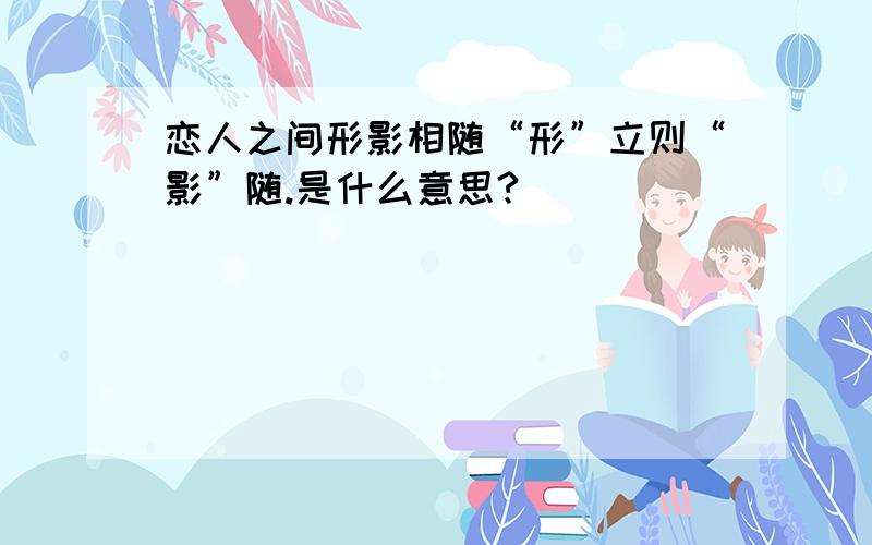 恋人之间形影相随“形”立则“影”随.是什么意思?