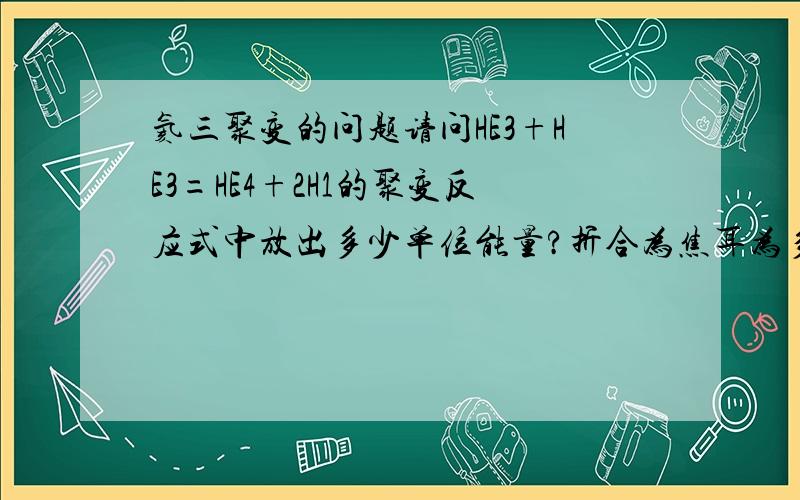 氦三聚变的问题请问HE3+HE3=HE4+2H1的聚变反应式中放出多少单位能量?折合为焦耳为多少?并且请问一个氦三原子质