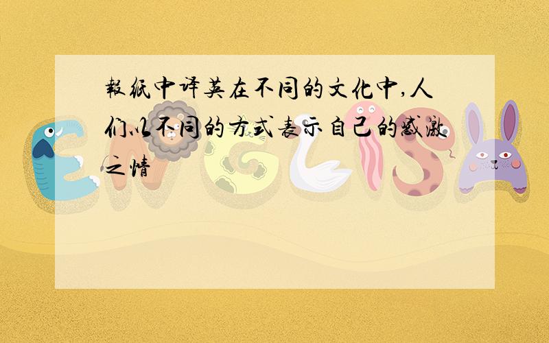 报纸中译英在不同的文化中,人们以不同的方式表示自己的感激之情