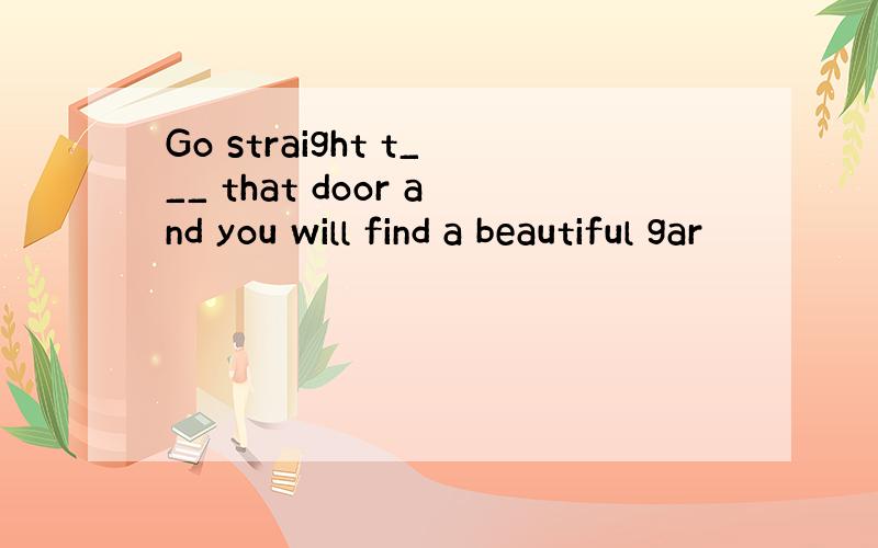 Go straight t___ that door and you will find a beautiful gar