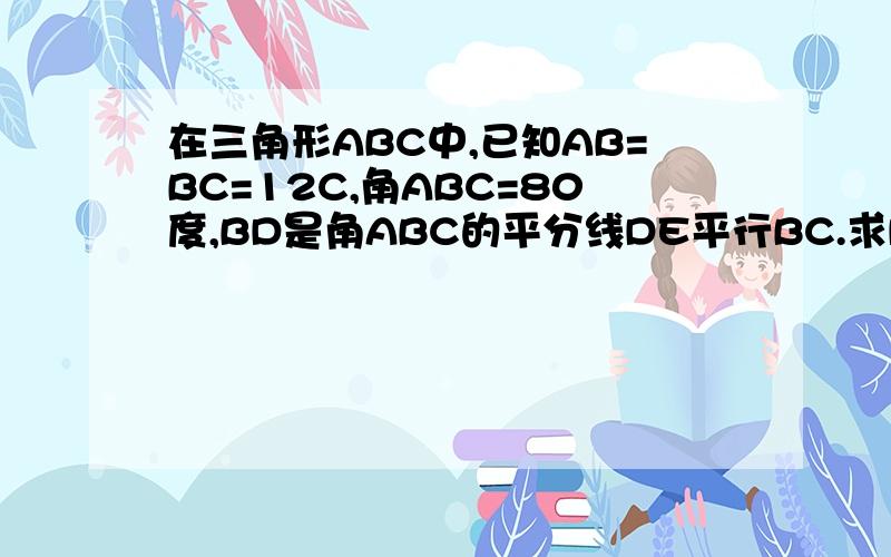 在三角形ABC中,已知AB=BC=12C,角ABC=80度,BD是角ABC的平分线DE平行BC.求DE的长