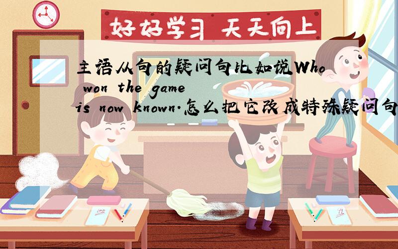 主语从句的疑问句比如说Who won the game is now known.怎么把它改成特殊疑问句和一般疑问句