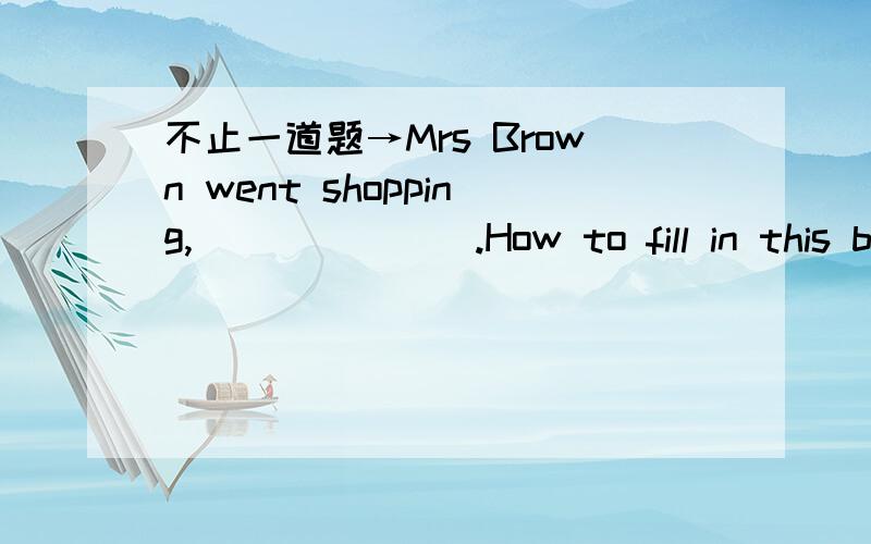 不止一道题→Mrs Brown went shopping,_______.How to fill in this bl