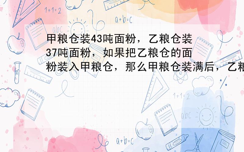 甲粮仓装43吨面粉，乙粮仓装37吨面粉，如果把乙粮仓的面粉装入甲粮仓，那么甲粮仓装满后，乙粮仓里剩下的面粉占乙粮仓容量的