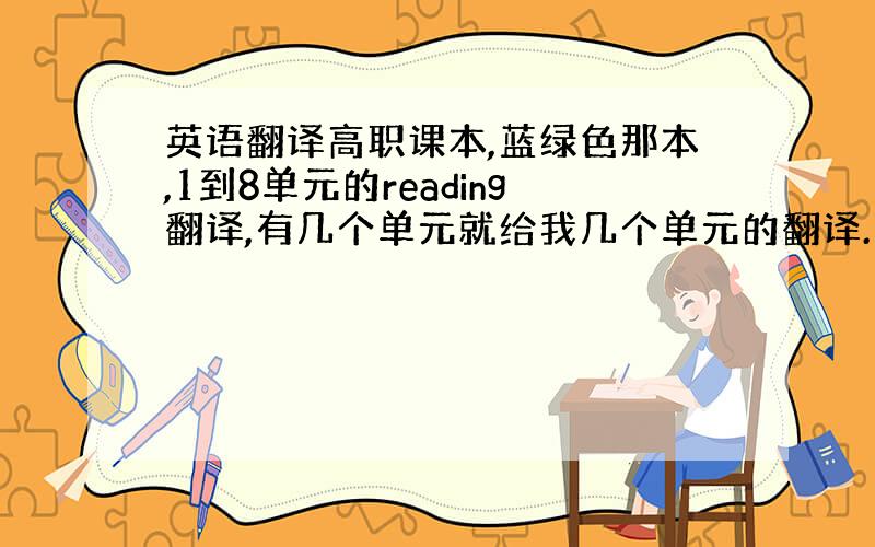 英语翻译高职课本,蓝绿色那本,1到8单元的reading翻译,有几个单元就给我几个单元的翻译.