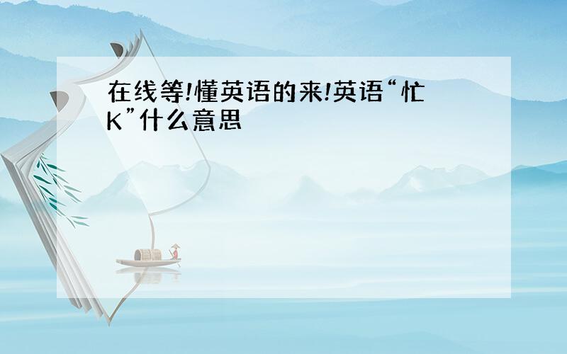 在线等!懂英语的来!英语“忙K”什么意思