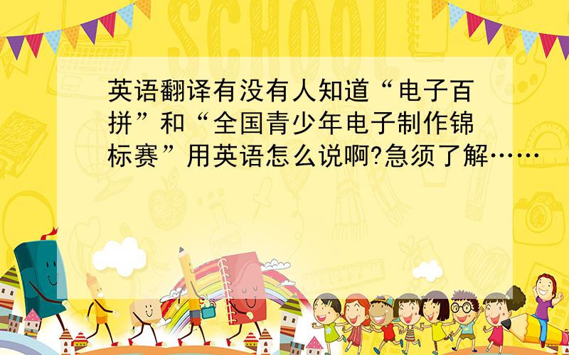 英语翻译有没有人知道“电子百拼”和“全国青少年电子制作锦标赛”用英语怎么说啊?急须了解……