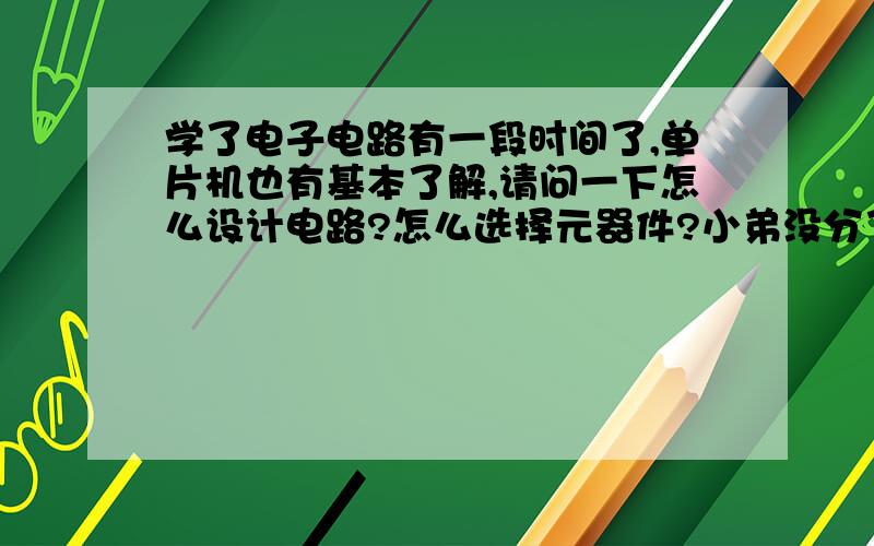 学了电子电路有一段时间了,单片机也有基本了解,请问一下怎么设计电路?怎么选择元器件?小弟没分了,