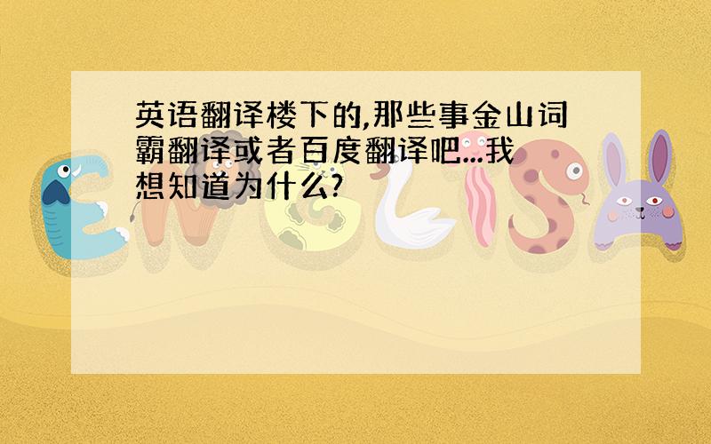 英语翻译楼下的,那些事金山词霸翻译或者百度翻译吧...我想知道为什么?