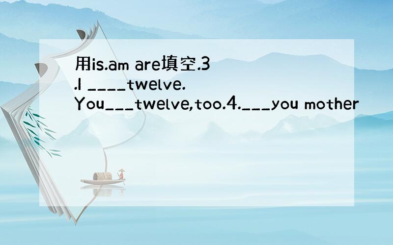 用is.am are填空.3.I ____twelve.You___twelve,too.4.___you mother