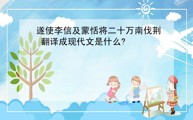 遂使李信及蒙恬将二十万南伐荆 翻译成现代文是什么?