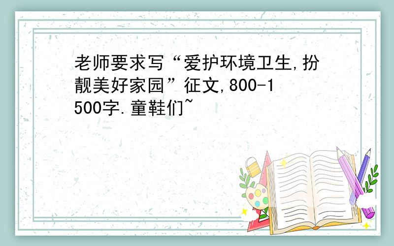 老师要求写“爱护环境卫生,扮靓美好家园”征文,800-1500字.童鞋们~