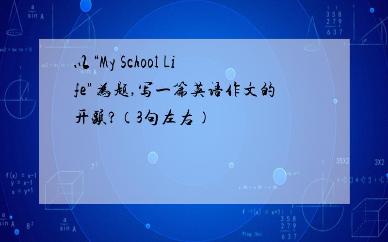 以“My School Life”为题,写一篇英语作文的开头?（3句左右）