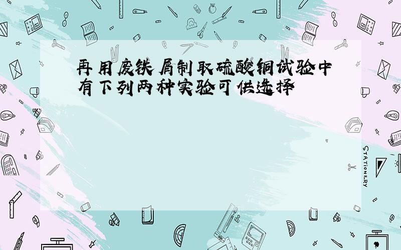 再用废铁屑制取硫酸铜试验中 有下列两种实验可供选择