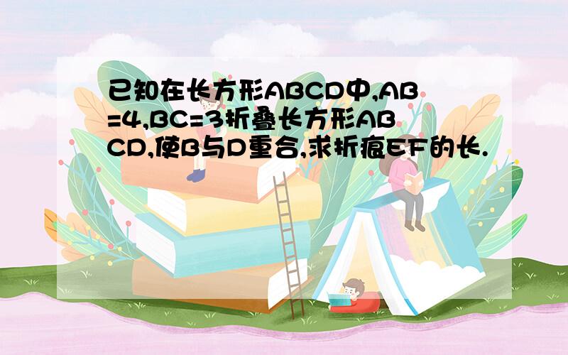 已知在长方形ABCD中,AB=4,BC=3折叠长方形ABCD,使B与D重合,求折痕EF的长.