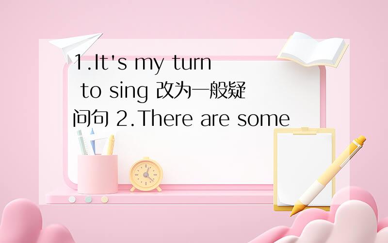 1.It's my turn to sing 改为一般疑问句 2.There are some